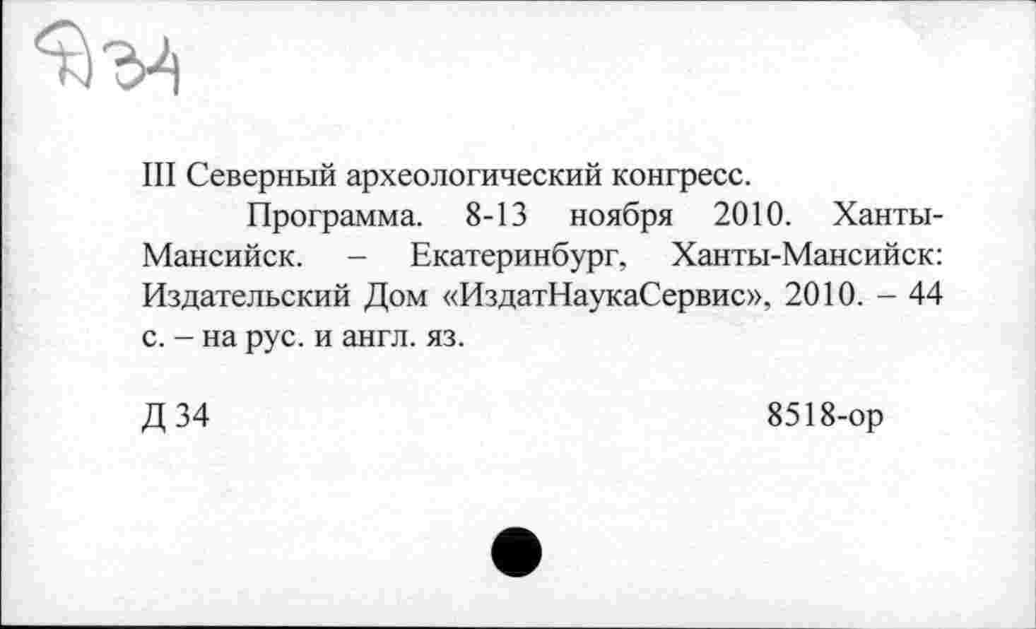 ﻿Ill Северный археологический конгресс.
Программа. 8-13 ноября 2010. Ханты-Мансийск. - Екатеринбург, Ханты-Мансийск: Издательский Дом «ИздатНаукаСервис», 2010. - 44 с. - на рус. и англ. яз.
Д34
8518-ор